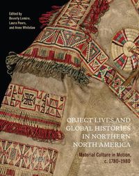 Cover image for Object Lives and Global Histories in Northern North America: Material Culture in Motion, c.1780 - 1980