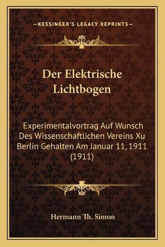 Der Elektrische Lichtbogen: Experimentalvortrag Auf Wunsch Des Wissenschaftlichen Vereins Xu Berlin Gehalten Am Januar 11, 1911 (1911)