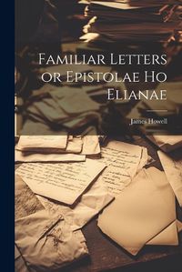 Cover image for Familiar Letters or Epistolae Ho Elianae