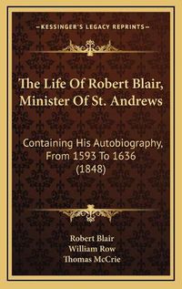 Cover image for The Life of Robert Blair, Minister of St. Andrews: Containing His Autobiography, from 1593 to 1636 (1848)