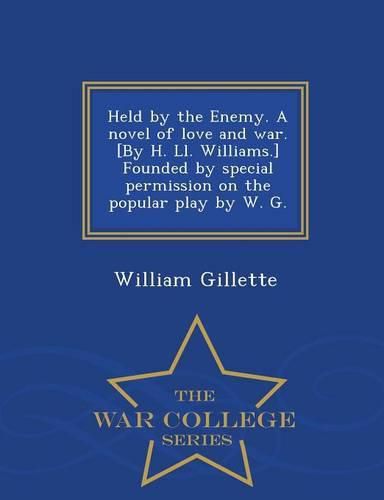 Held by the Enemy. a Novel of Love and War. [By H. LL. Williams.] Founded by Special Permission on the Popular Play by W. G. - War College Series