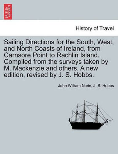 Sailing Directions for the South, West, and North Coasts of Ireland, from Carnsore Point to Rachlin Island. Compiled from the Surveys Taken by M. MacKenzie and Others. a New Edition, Revised by J. S. Hobbs.