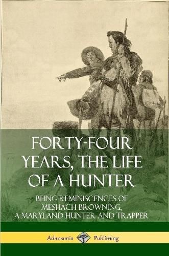 Cover image for Forty-Four Years, the Life of a Hunter: Being Reminiscences of Meshach Browning, a Maryland Hunter and Trapper