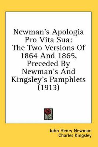 Newman's Apologia Pro Vita Sua: The Two Versions of 1864 and 1865, Preceded by Newman's and Kingsley's Pamphlets (1913)