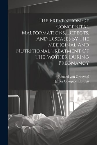 Cover image for The Prevention Of Congenital Malformations, Defects, And Diseases By The Medicinal And Nutritional Treatment Of The Mother During Pregnancy