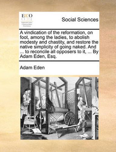 Cover image for A Vindication of the Reformation, on Foot, Among the Ladies, to Abolish Modesty and Chastity, and Restore the Native Simplicity of Going Naked. and ... to Reconcile All Opposers to It, ... by Adam Eden, Esq.