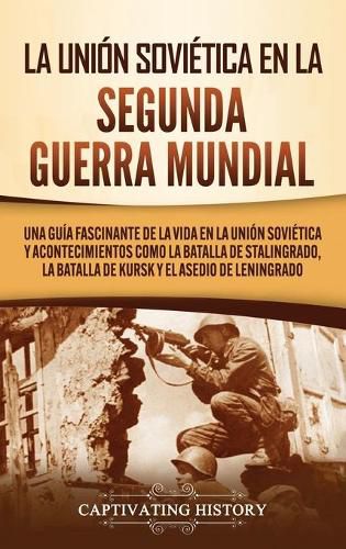 Cover image for La Union Sovietica en la Segunda Guerra Mundial: Una guia fascinante de la vida en la Union Sovietica y acontecimientos como la batalla de Stalingrado, la batalla de Kursk y el asedio de Leningrado