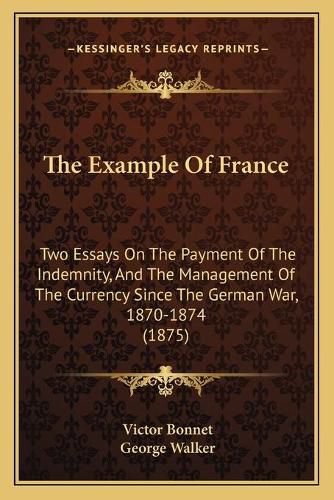 The Example of France: Two Essays on the Payment of the Indemnity, and the Management of the Currency Since the German War, 1870-1874 (1875)