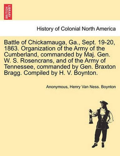 Cover image for Battle of Chickamauga, Ga., Sept. 19-20, 1863. Organization of the Army of the Cumberland, Commanded by Maj. Gen. W. S. Rosencrans, and of the Army of Tennessee, Commanded by Gen. Braxton Bragg. Compiled by H. V. Boynton.