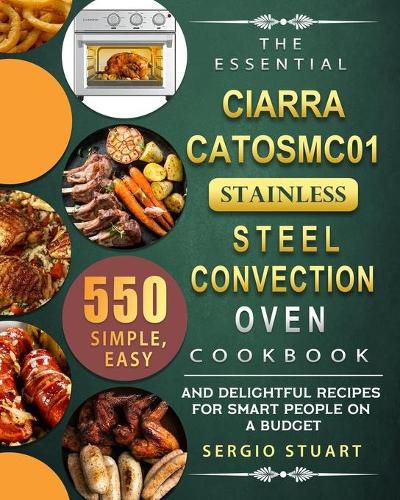 Cover image for The Essential CIARRA CATOSMC01 Stainless Steel Convection Oven Cookbook: 550 Simple, Easy and Delightful Recipes for Smart People on A Budget