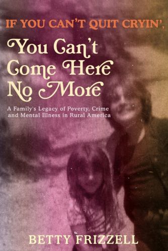 Cover image for If You Can't Quit Cryin', You Can't Come Here No More: A Family's Legacy of Poverty, Crime and Mental Illness in Rural America