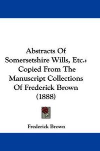 Cover image for Abstracts of Somersetshire Wills, Etc.: Copied from the Manuscript Collections of Frederick Brown (1888)