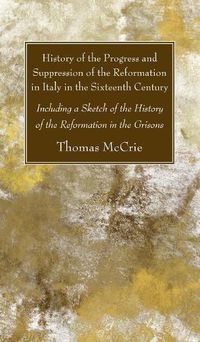 Cover image for History of the Progress and Suppression of the Reformation in Italy in the Sixteenth Century: Including a Sketch of the History of the Reformation in the Grisons