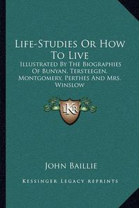 Cover image for Life-Studies or How to Live: Illustrated by the Biographies of Bunyan, Tersteegen, Montgomery, Perthes and Mrs. Winslow