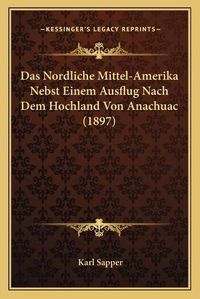 Cover image for Das Nordliche Mittel-Amerika Nebst Einem Ausflug Nach Dem Hochland Von Anachuac (1897)