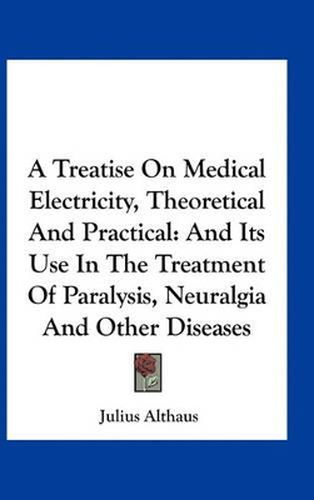 A Treatise on Medical Electricity, Theoretical and Practical: And Its Use in the Treatment of Paralysis, Neuralgia and Other Diseases