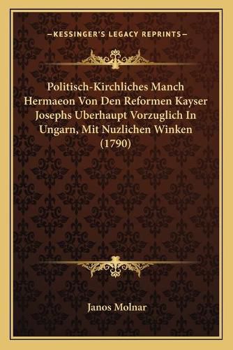 Cover image for Politisch-Kirchliches Manch Hermaeon Von Den Reformen Kayserpolitisch-Kirchliches Manch Hermaeon Von Den Reformen Kayser Josephs Uberhaupt Vorzuglich in Ungarn, Mit Nuzlichen Winke Josephs Uberhaupt Vorzuglich in Ungarn, Mit Nuzlichen Winken (1790)