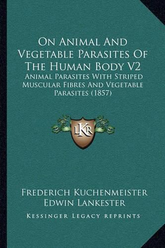 Cover image for On Animal and Vegetable Parasites of the Human Body V2: Animal Parasites with Striped Muscular Fibres and Vegetable Parasites (1857)