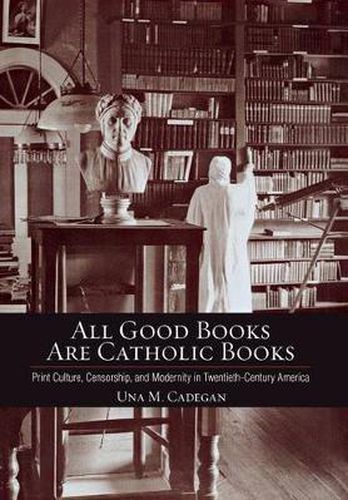 Cover image for All Good Books Are Catholic Books: Print Culture, Censorship, and Modernity in Twentieth-Century America