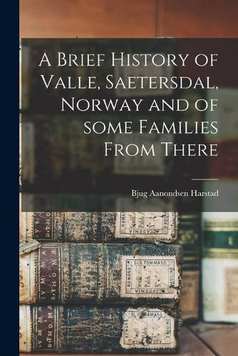 Cover image for A Brief History of Valle, Saetersdal, Norway and of Some Families From There