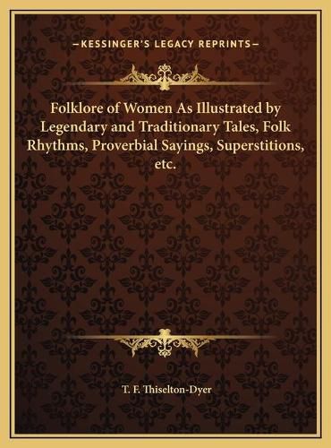 Folklore of Women as Illustrated by Legendary and Traditionafolklore of Women as Illustrated by Legendary and Traditionary Tales, Folk Rhythms, Proverbial Sayings, Superstitions, Ery Tales, Folk Rhythms, Proverbial Sayings, Superstitions, Etc.