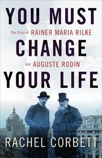 Cover image for You Must Change Your Life: The Story of Rainer Maria Rilke and Auguste Rodin
