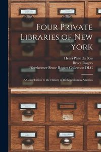 Cover image for Four Private Libraries of New York: a Contribution to the History of Bibliophilism in America