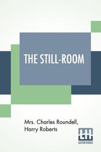 Cover image for The Still-Room: By Mrs. Charles Roundell (Julia Anne Elizabeth Tollemache Roundell) And Harry Roberts