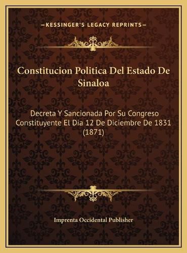 Cover image for Constitucion Politica del Estado de Sinaloa: Decreta y Sancionada Por Su Congreso Constituyente El Dia 12 de Diciembre de 1831 (1871)