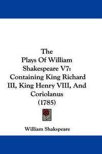 Cover image for The Plays of William Shakespeare V7: Containing King Richard III, King Henry VIII, and Coriolanus (1785)