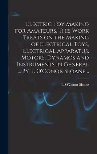 Cover image for Electric Toy Making for Amateurs. This Work Treats on the Making of Electrical Toys, Electrical Apparatus, Motors, Dynamos and Instruments in General ... By T. O'Conor Sloane ..