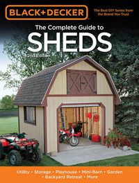Cover image for The Complete Guide to Sheds (Black & Decker): Utility, Storage, Playhouse, Mini-Barn, Garden, Backyard Retreat