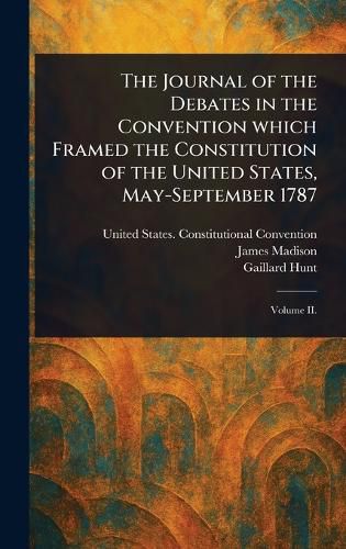 Cover image for The Journal of the Debates in the Convention Which Framed the Constitution of the United States, May-September 1787