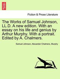 Cover image for The Works of Samuel Johnson, LL.D. a New Edition. with an Essay on His Life and Genius by Arthur Murphy. with a Portrait. Edited by A. Chalmers.