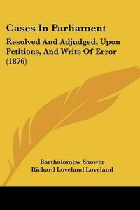 Cover image for Cases in Parliament: Resolved and Adjudged, Upon Petitions, and Writs of Error (1876)