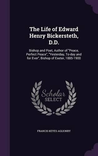 Cover image for The Life of Edward Henry Bickersteth, D.D.: Bishop and Poet, Author of Peace, Perfect Peace, Yesterday, To-Day and for Ever, Bishop of Exeter, 1885-1900