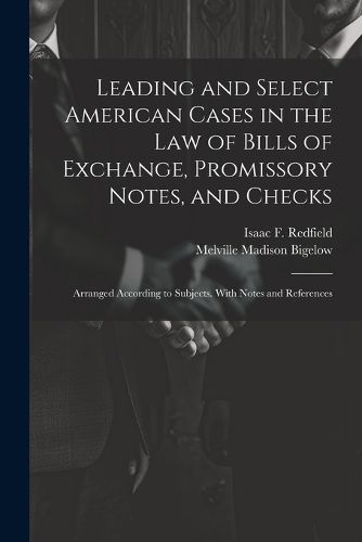 Cover image for Leading and Select American Cases in the law of Bills of Exchange, Promissory Notes, and Checks; Arranged According to Subjects. With Notes and References