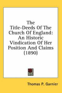 Cover image for The Title-Deeds of the Church of England: An Historic Vindication of Her Position and Claims (1890)