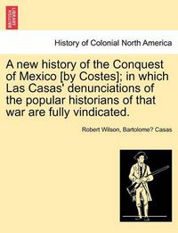 Cover image for A new history of the Conquest of Mexico [by Costes]; in which Las Casas' denunciations of the popular historians of that war are fully vindicated.