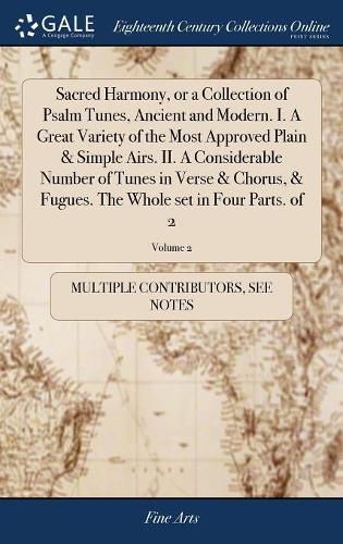 Cover image for Sacred Harmony, or a Collection of Psalm Tunes, Ancient and Modern. I. A Great Variety of the Most Approved Plain & Simple Airs. II. A Considerable Number of Tunes in Verse & Chorus, & Fugues. The Whole set in Four Parts. of 2; Volume 2