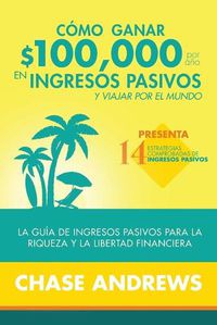 Cover image for Como ganar $ 100,000 por ano en ingresos pasivos y viajar por el mundo: La Guia de ingresos pasivos para la riqueza y la libertad financiera: presenta 14 estrategias comprobadas de ingresos pasivos