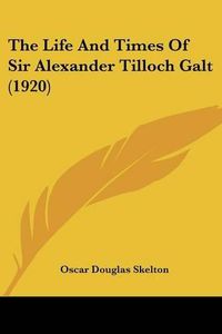 Cover image for The Life and Times of Sir Alexander Tilloch Galt (1920)