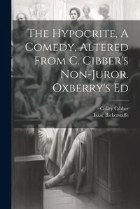 Cover image for The Hypocrite, A Comedy, Altered From C. Cibber's Non-juror. Oxberry's Ed