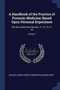 Cover image for A Handbook of the Practice of Forensic Medicine: Based Upon Personal Experience: The New Sydenham Society; V. 12, 16, 21, 26; Volume 1