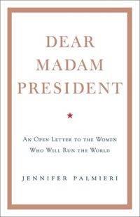 Cover image for Dear Madam President: An Open Letter to the Women Who Will Run the World