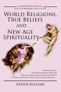 Cover image for World Religions, True Beliefs And New Age Spirituality: A New Age Study On How Economic Tides And Parental Conditioning Mold Our World Of Ethics, Religions, Beliefs, Sex And Relationships .