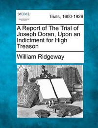 Cover image for A Report of the Trial of Joseph Doran, Upon an Indictment for High Treason