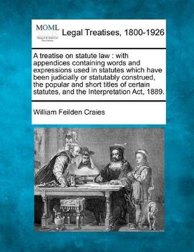 Cover image for A treatise on statute law: with appendices containing words and expressions used in statutes which have been judicially or statutably construed, the popular and short titles of certain statutes, and the Interpretation Act, 1889.