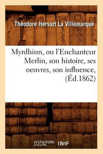 Myrdhinn, Ou l'Enchanteur Merlin, Son Histoire, Ses Oeuvres, Son Influence, (Ed.1862)