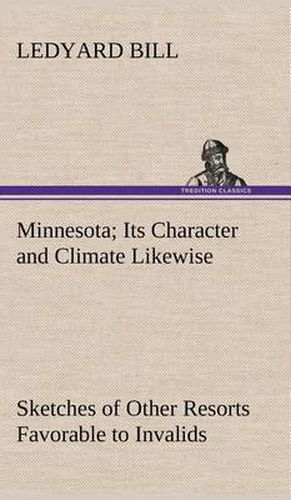 Minnesota; Its Character and Climate Likewise Sketches of Other Resorts Favorable to Invalids; Together With Copious Notes on Health; Also Hints to Tourists and Emigrants.